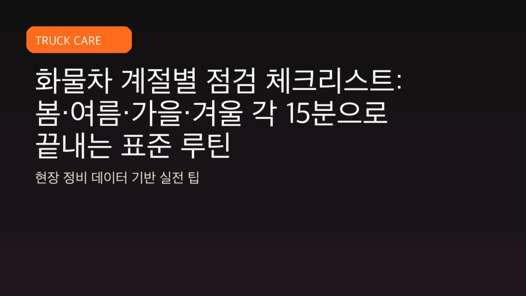 화물차 계절별 점검 체크리스트: 봄·여름·가을·겨울 각 15분으로 끝내는 표준 루틴