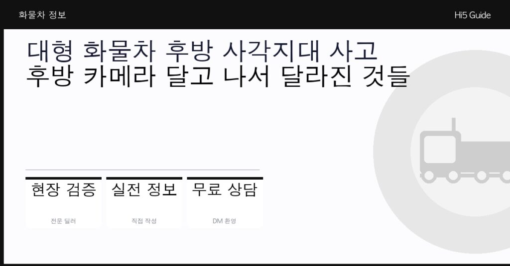 대형 화물차 후방 사각지대 사고 — 후방 카메라 달고 나서 달라진 것들